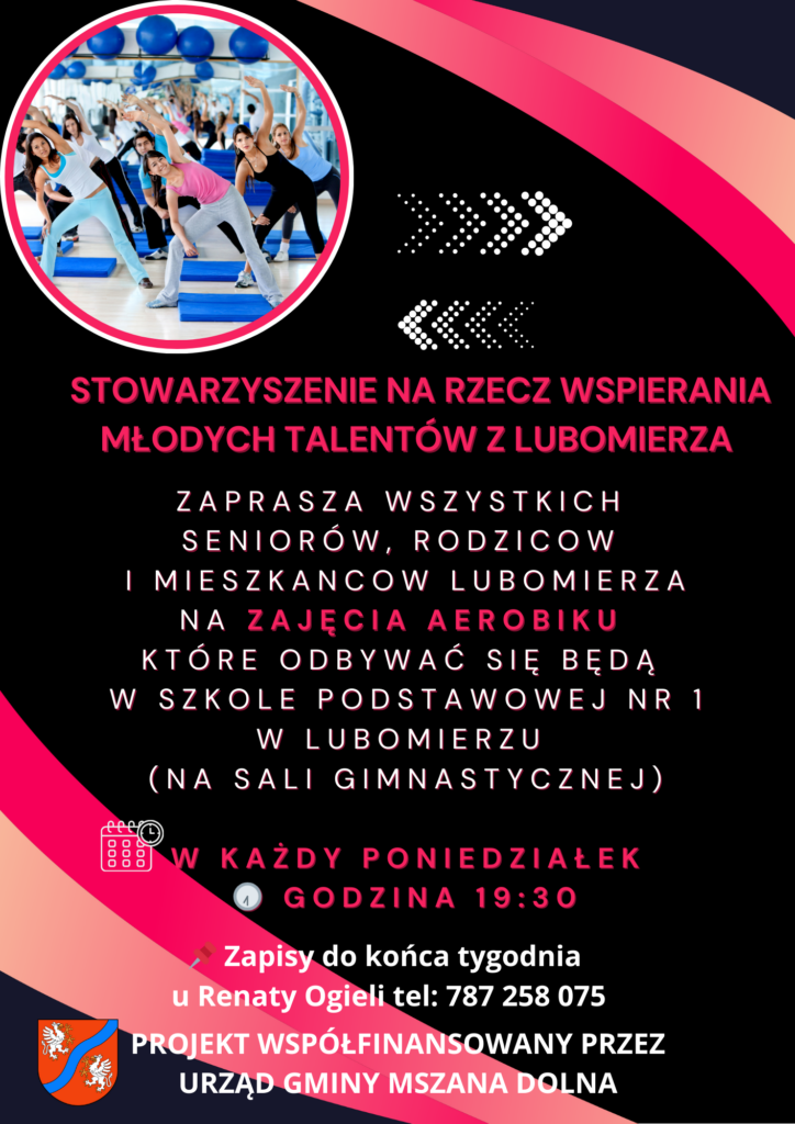 Plakat informujący o zajęciach aerobiku organizowanych przez Stowarzyszenie na rzecz Wspierania Młodych Talentów z Lubomierza. Na grafice widoczna jest grupa osób ćwiczących na sali fitness. Tekst zaprasza seniorów, rodziców i mieszkańców Lubomierza na zajęcia odbywające się w każdy poniedziałek o godzinie 19:30 w sali gimnastycznej Szkoły Podstawowej nr 1 w Lubomierzu. Zapisy przyjmowane są do końca tygodnia u Renaty Ogieli pod numerem telefonu 787 258 075. Projekt współfinansowany przez Urząd Gminy Mszana Dolna.