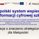 Baner informacyjny dotyczący projektu „Małopolski system wspierania transformacji cyfrowej szkół”. Na górze znajdują się logotypy: Fundusze Europejskie dla Małopolski, Rzeczpospolita Polska, Unia Europejska oraz Małopolska. W centralnej części widnieje duży niebieski tytuł projektu. Pod nim znajduje się informacja, że projekt jest finansowany w ramach programu Fundusze Europejskie dla Małopolski 2021–2027, Priorytet 6 – Fundusze Europejskie dla rynku pracy, edukacji i włączenia społecznego, działanie 6.35 Transformacja cyfrowa szkół. Na dole grafiki widnieje napis: „Operacja o znaczeniu strategicznym dla Małopolski”. W lewym dolnym rogu znajduje się logo MCDN (Małopolskie Centrum Doskonalenia Nauczycieli), a po prawej stronie kolorowe elementy graficzne nawiązujące do transformacji cyfrowej.