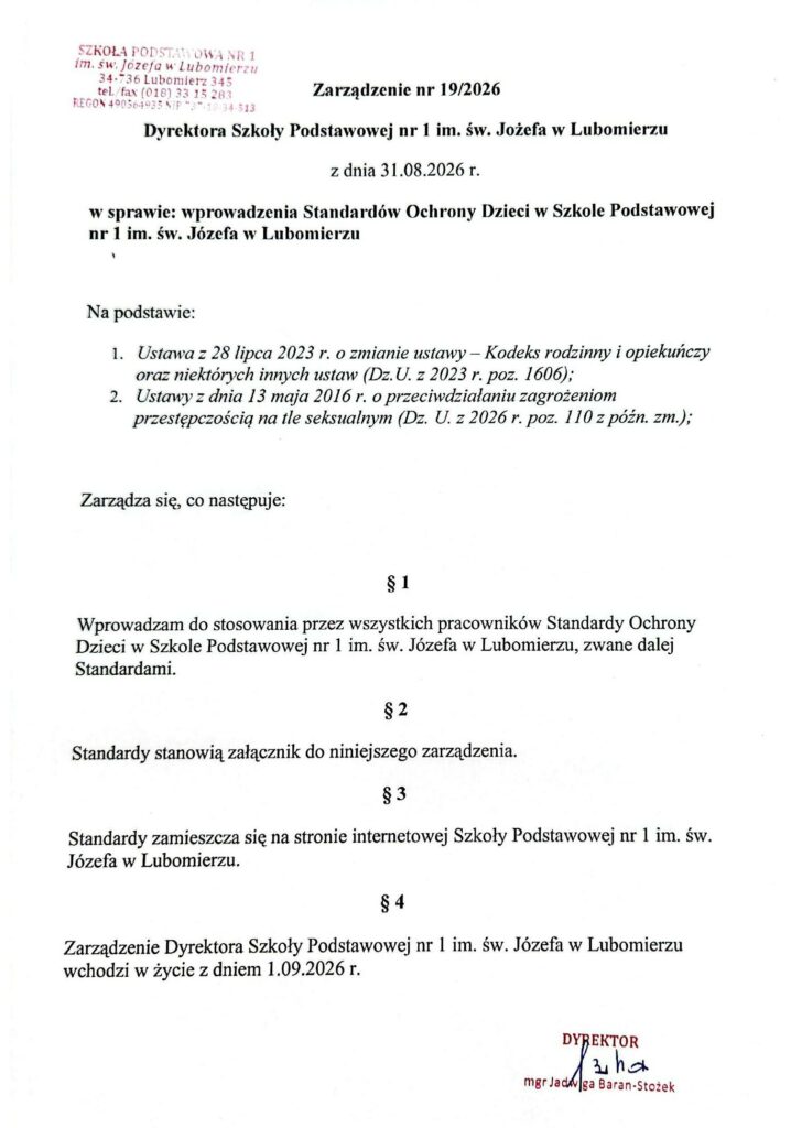 Skan Zarządzenia nr 19/2026 Dyrektora Szkoły Podstawowej nr 1 im. św. Józefa w Lubomierzu z dnia 31 sierpnia 2026 r. w sprawie wprowadzenia Standardów Ochrony Dzieci. Dokument wprowadza Standardy do stosowania przez wszystkich pracowników szkoły, wskazuje, że stanowią one załącznik do zarządzenia i są zamieszczane na stronie internetowej szkoły. Zarządzenie wchodzi w życie 1 września 2026 r. Dokument podpisany przez dyrektora szkoły